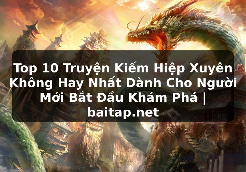 Top 10 Truyện Kiếm Hiệp Xuyên Không Hay Nhất Dành Cho Người Mới Bắt Đầu Khám Phá | baitap.net