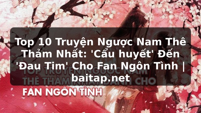 Top 10 Truyện Ngược Nam Thê Thảm Nhất: 'Cẩu huyết' Đến 'Đau Tim' Cho Fan Ngôn Tình | baitap.net