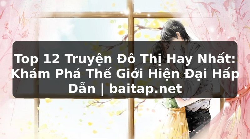 Top 12 Truyện Đô Thị Hay Nhất: Khám Phá Thế Giới Hiện Đại Hấp Dẫn | baitap.net