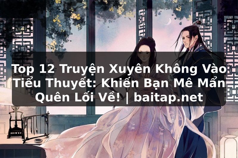 Top 12 Truyện Xuyên Không Vào Tiểu Thuyết: Khiến Bạn Mê Mẩn Quên Lối Về! | baitap.net