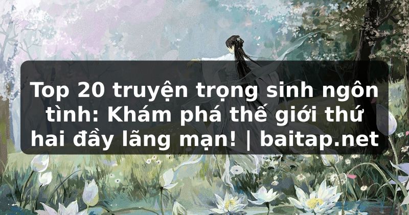 Top 20 truyện trọng sinh ngôn tình: Khám phá thế giới thứ hai đầy lãng mạn! | baitap.net