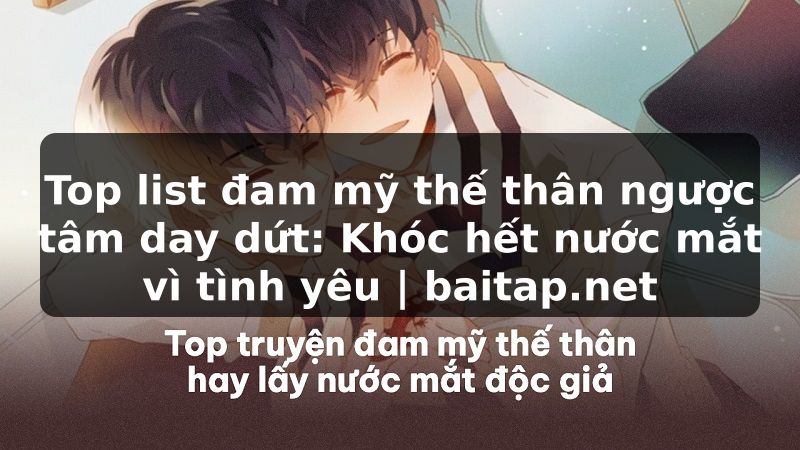 Top list đam mỹ thế thân ngược tâm day dứt: Khóc hết nước mắt vì tình yêu | baitap.net