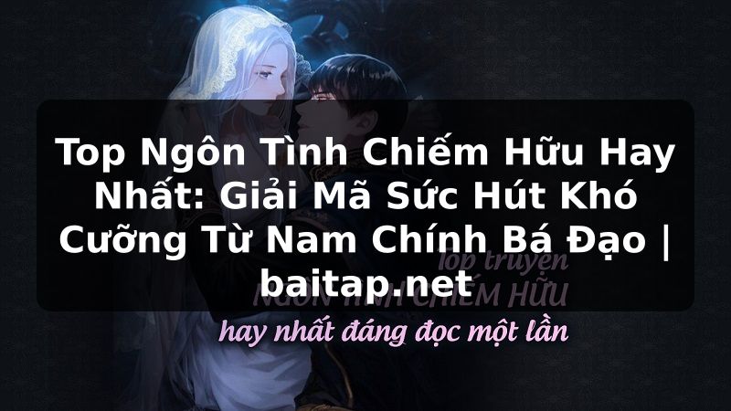 Top Ngôn Tình Chiếm Hữu Hay Nhất: Giải Mã Sức Hút Khó Cưỡng Từ Nam Chính Bá Đạo | baitap.net