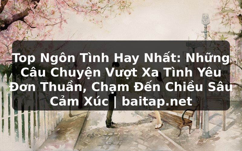 Top Ngôn Tình Hay Nhất: Những Câu Chuyện Vượt Xa Tình Yêu Đơn Thuần, Chạm Đến Chiều Sâu Cảm Xúc | baitap.net