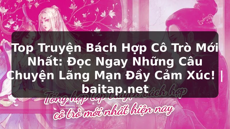Top Truyện Bách Hợp Cô Trò Mới Nhất: Đọc Ngay Những Câu Chuyện Lãng Mạn Đầy Cảm Xúc! | baitap.net