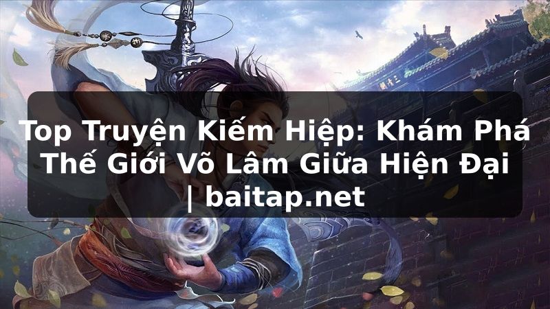 Top Truyện Kiếm Hiệp: Khám Phá Thế Giới Võ Lâm Giữa Hiện Đại | baitap.net