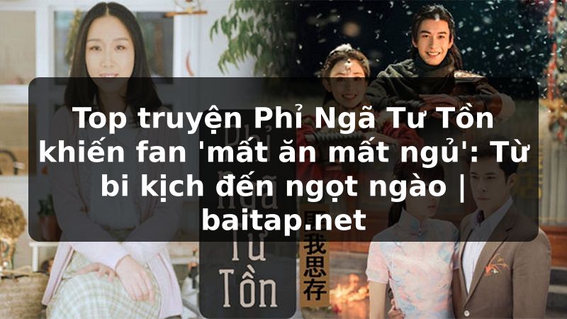 Top truyện Phỉ Ngã Tư Tồn khiến fan 'mất ăn mất ngủ': Từ bi kịch đến ngọt ngào | baitap.net