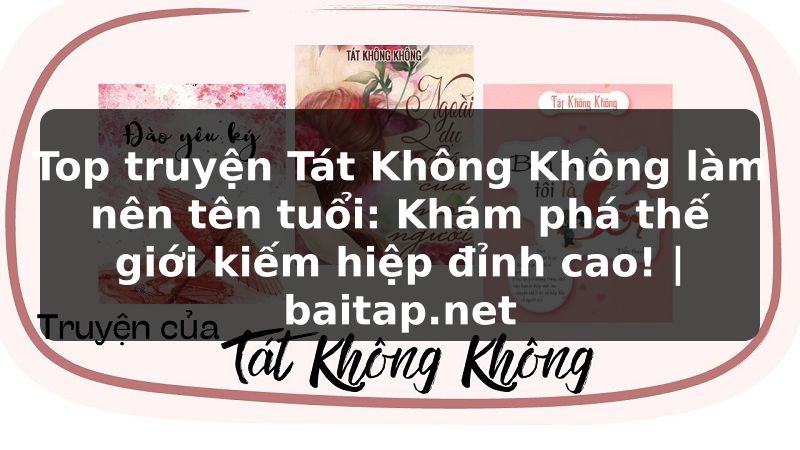 Top truyện Tát Không Không làm nên tên tuổi: Khám phá thế giới kiếm hiệp đỉnh cao! | baitap.net