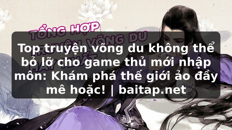 Top truyện võng du không thể bỏ lỡ cho game thủ mới nhập môn: Khám phá thế giới ảo đầy mê hoặc! | baitap.net