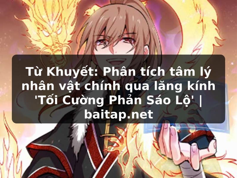 Từ Khuyết: Phân tích tâm lý nhân vật chính qua lăng kính 'Tối Cường Phản Sáo Lộ' | baitap.net