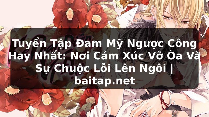 Tuyển Tập Đam Mỹ Ngược Công Hay Nhất: Nơi Cảm Xúc Vỡ Òa Và Sự Chuộc Lỗi Lên Ngôi | baitap.net