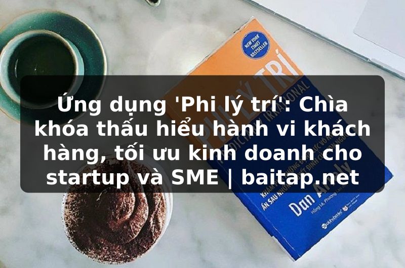 Ứng dụng 'Phi lý trí': Chìa khóa thấu hiểu hành vi khách hàng, tối ưu kinh doanh cho startup và SME | baitap.net