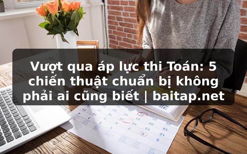 Vượt qua áp lực thi Toán: 5 chiến thuật chuẩn bị không phải ai cũng biết | baitap.net